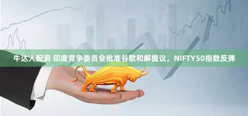 牛达人配资 印度竞争委员会批准谷歌和解提议，NIFTY50指数反弹