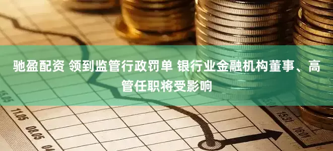 驰盈配资 领到监管行政罚单 银行业金融机构董事、高管任职将受影响