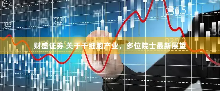 财盛证券 关于干细胞产业，多位院士最新展望
