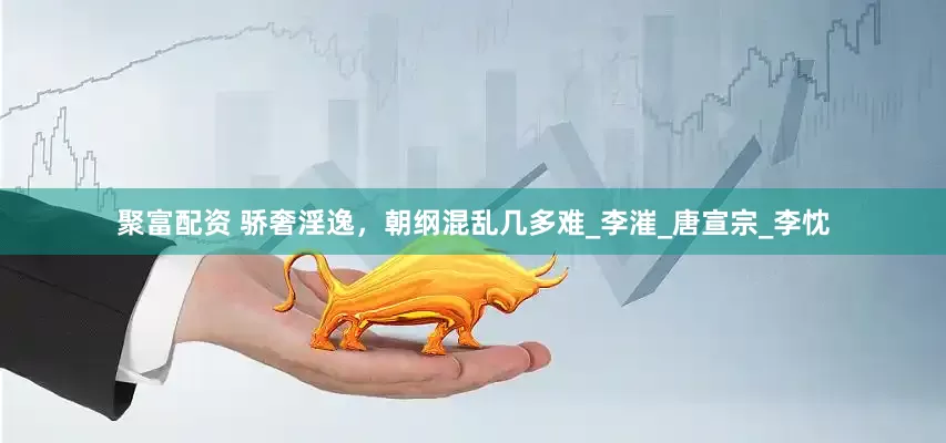 聚富配资 骄奢淫逸，朝纲混乱几多难_李漼_唐宣宗_李忱