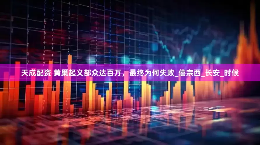 天成配资 黄巢起义部众达百万，最终为何失败_僖宗西_长安_时候