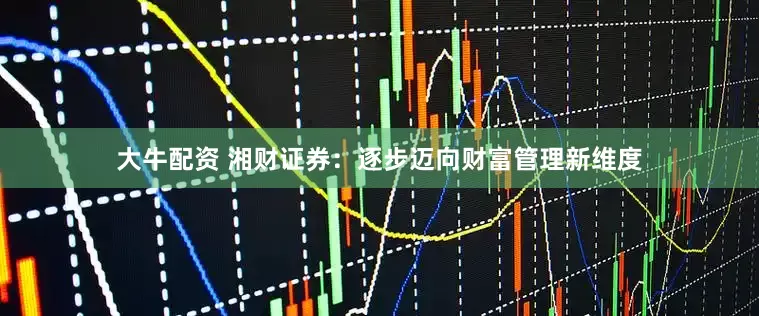 大牛配资 湘财证券：逐步迈向财富管理新维度