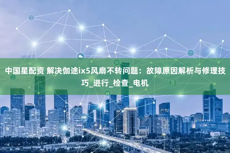 中国星配资 解决伽途ix5风扇不转问题：故障原因解析与修理技巧_进行_检查_电机