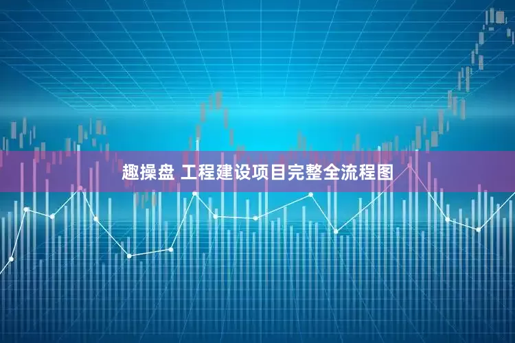 趣操盘 工程建设项目完整全流程图
