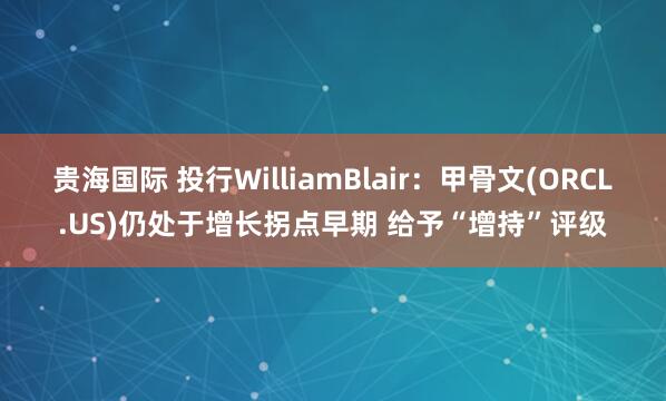 贵海国际 投行WilliamBlair：甲骨文(ORCL.US)仍处于增长拐点早期 给予“增持”评级