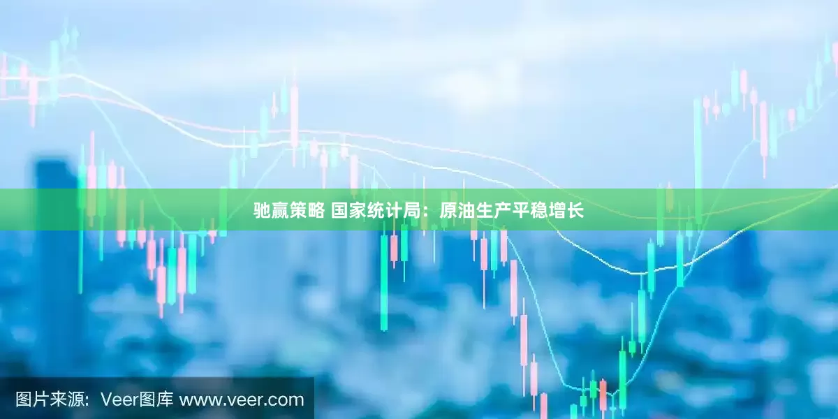 驰赢策略 国家统计局：原油生产平稳增长