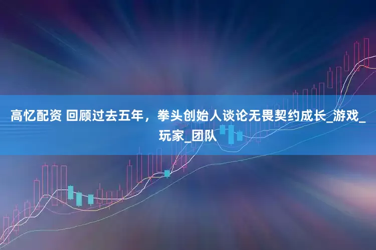 高忆配资 回顾过去五年，拳头创始人谈论无畏契约成长_游戏_玩家_团队