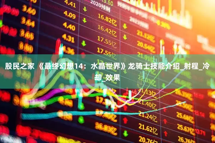 股民之家 《最终幻想14：水晶世界》龙骑士技能介绍_射程_冷却_效果