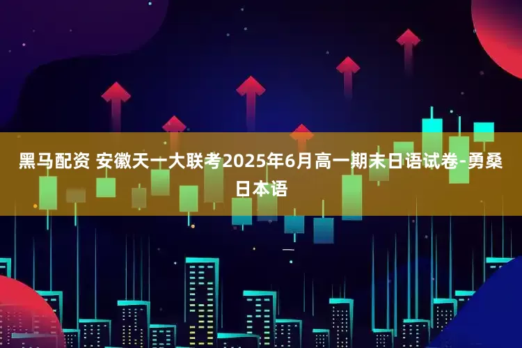 黑马配资 安徽天一大联考2025年6月高一期末日语试卷-勇桑日本语