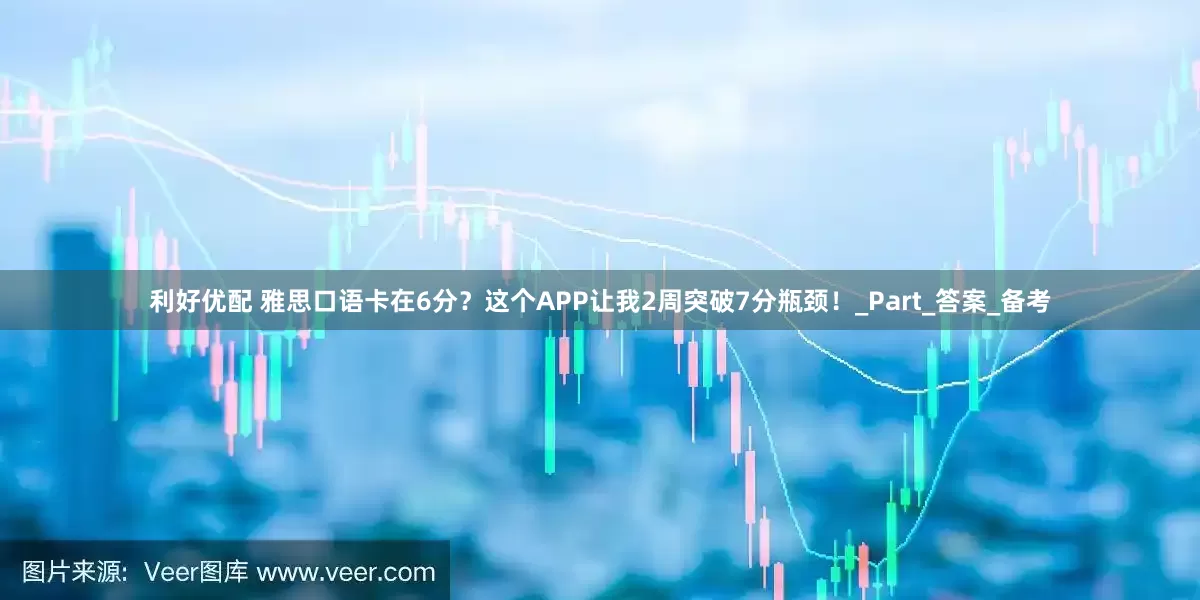 利好优配 雅思口语卡在6分？这个APP让我2周突破7分瓶颈！_Part_答案_备考