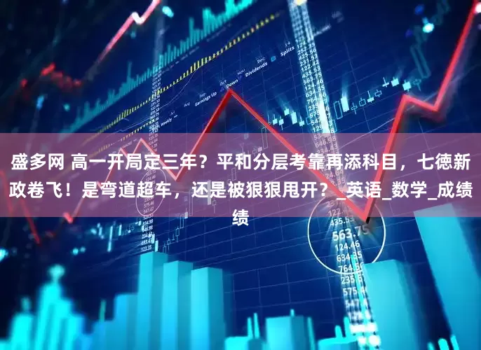 盛多网 高一开局定三年？平和分层考靠再添科目，七徳新政卷飞！是弯道超车，还是被狠狠甩开？_英语_数学_成绩