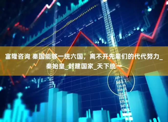 富隆咨询 秦国能够一统六国，离不开先辈们的代代努力_秦始皇_封建国家_天下统一