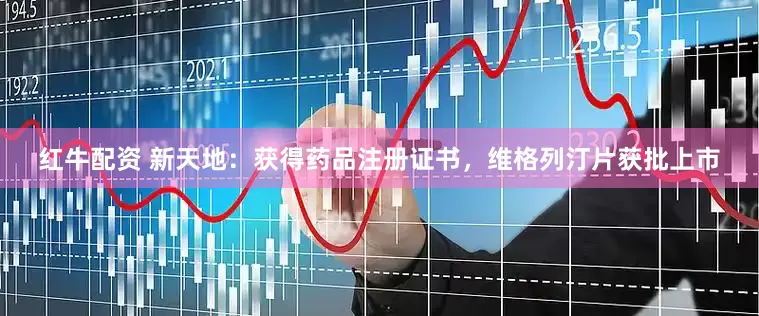 红牛配资 新天地：获得药品注册证书，维格列汀片获批上市