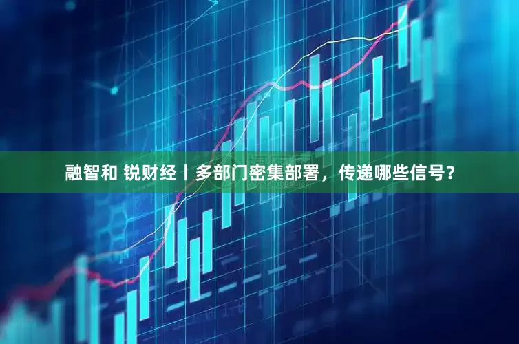 融智和 锐财经丨多部门密集部署，传递哪些信号？