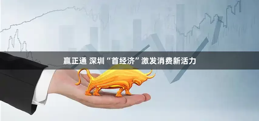 赢正通 深圳“首经济”激发消费新活力