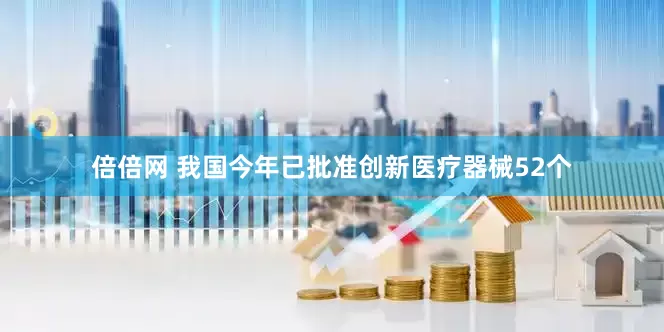 倍倍网 我国今年已批准创新医疗器械52个