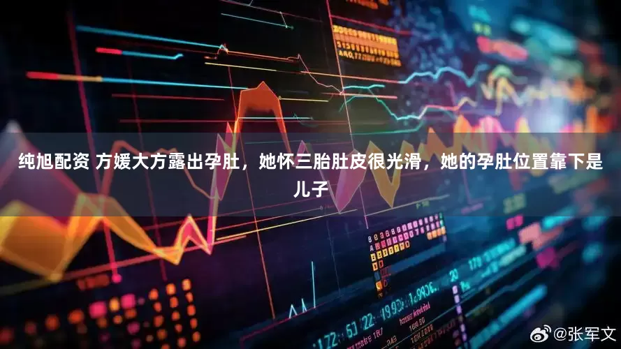 纯旭配资 方媛大方露出孕肚，她怀三胎肚皮很光滑，她的孕肚位置靠下是儿子