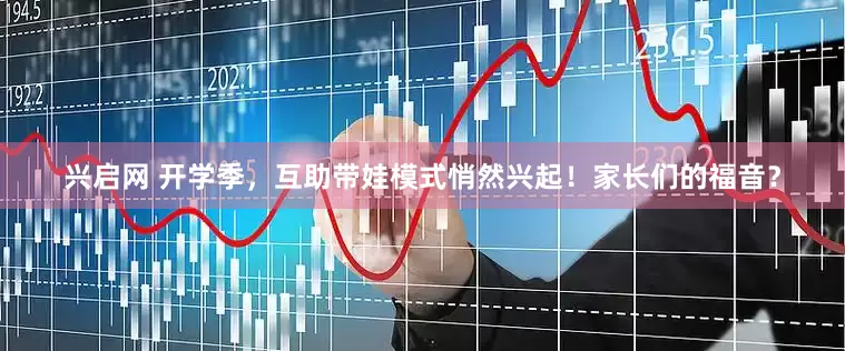 兴启网 开学季，互助带娃模式悄然兴起！家长们的福音？