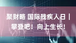 聚财略 国际残疾人日|攀登吧!向上生长!