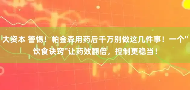 大资本 警惕!帕金森用药后千万别做这几件事!一个''饮食诀窍''让药效翻倍,控制更稳当!