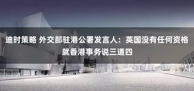 迪时策略 外交部驻港公署发言人：英国没有任何资格就香港事务说三道四