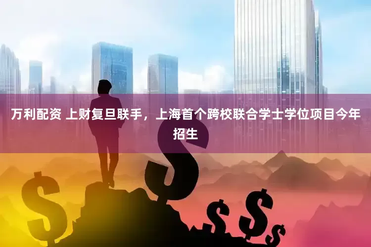 万利配资 上财复旦联手，上海首个跨校联合学士学位项目今年招生