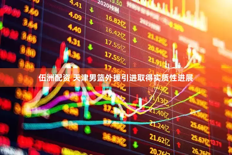 伍洲配资 天津男篮外援引进取得实质性进展